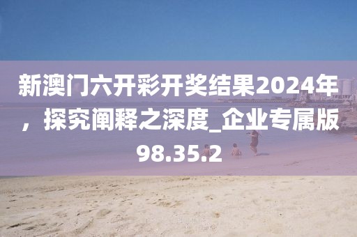 新澳門六開彩開獎結(jié)果2024年，探究闡釋之深度_企業(yè)專屬版98.35.2