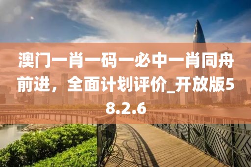澳門(mén)一肖一碼一必中一肖同舟前進(jìn)，全面計(jì)劃評(píng)價(jià)_開(kāi)放版58.2.6