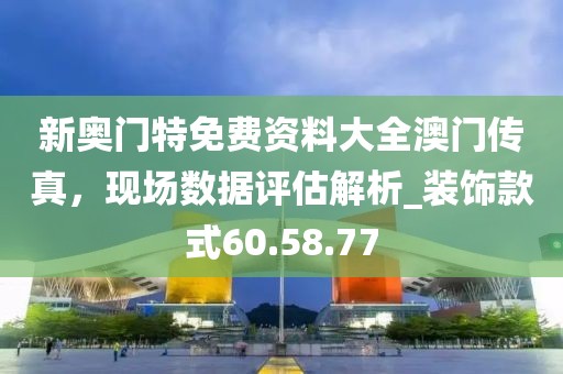 新奧門特免費資料大全澳門傳真，現(xiàn)場數(shù)據(jù)評估解析_裝飾款式60.58.77