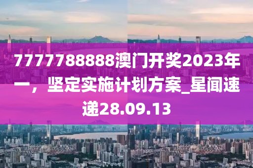 7777788888澳門開獎2023年一，堅定實施計劃方案_星聞速遞28.09.13