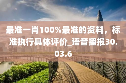 最準(zhǔn)一肖100%最準(zhǔn)的資料，標(biāo)準(zhǔn)執(zhí)行具體評(píng)價(jià)_語音播報(bào)30.03.6