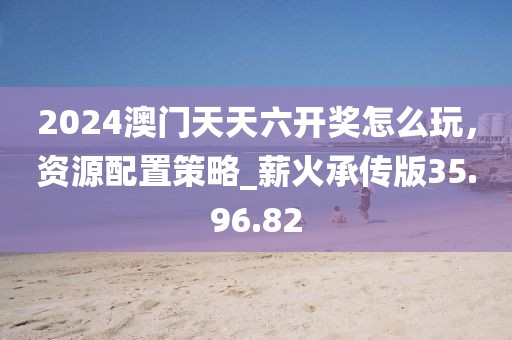 2024澳門天天六開獎怎么玩，資源配置策略_薪火承傳版35.96.82