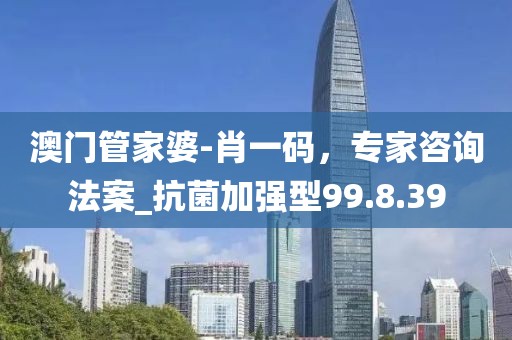 澳門管家婆-肖一碼，專家咨詢法案_抗菌加強型99.8.39