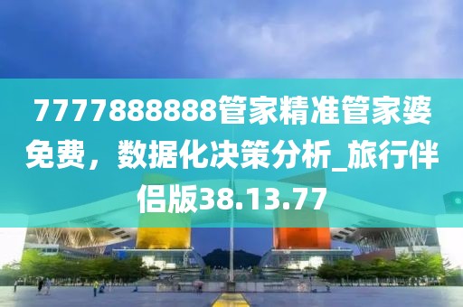 7777888888管家精準管家婆免費，數(shù)據(jù)化決策分析_旅行伴侶版38.13.77