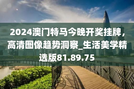 2024澳門特馬今晚開獎掛牌，高清圖像趨勢洞察_生活美學(xué)精選版81.89.75