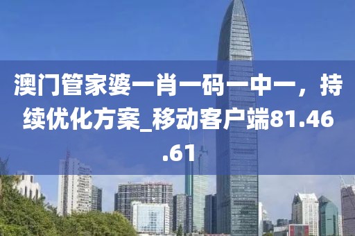 澳門管家婆一肖一碼一中一，持續(xù)優(yōu)化方案_移動(dòng)客戶端81.46.61