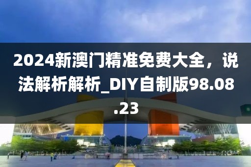 2024新澳門精準(zhǔn)免費(fèi)大全，說法解析解析_DIY自制版98.08.23