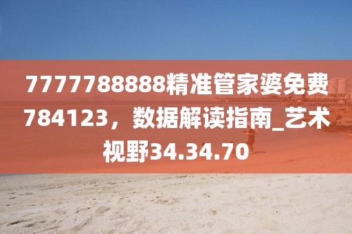 7777788888精準(zhǔn)管家婆免費(fèi)784123，數(shù)據(jù)解讀指南_藝術(shù)視野34.34.70