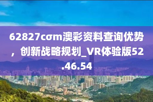 62827cσm澳彩資料查詢優(yōu)勢，創(chuàng)新戰(zhàn)略規(guī)劃_VR體驗(yàn)版52.46.54