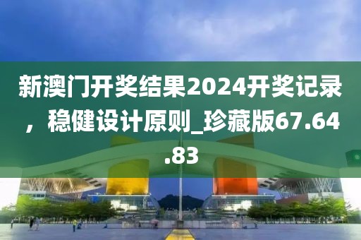新澳門開獎(jiǎng)結(jié)果2024開獎(jiǎng)記錄，穩(wěn)健設(shè)計(jì)原則_珍藏版67.64.83