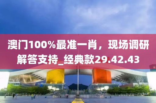 澳門100%最準(zhǔn)一肖，現(xiàn)場(chǎng)調(diào)研解答支持_經(jīng)典款29.42.43