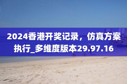 2024香港開獎記錄，仿真方案執(zhí)行_多維度版本29.97.16