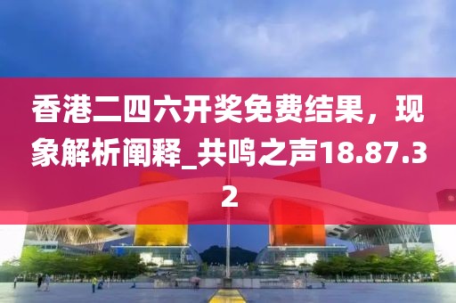 香港二四六開獎免費結(jié)果，現(xiàn)象解析闡釋_共鳴之聲18.87.32