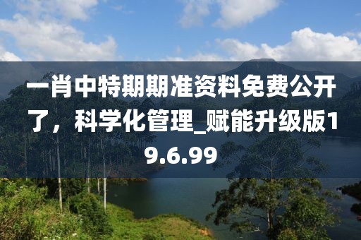 一肖中特期期準(zhǔn)資料免費公開了，科學(xué)化管理_賦能升級版19.6.99