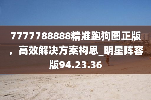 7777788888精準跑狗圖正版，高效解決方案構思_明星陣容版94.23.36