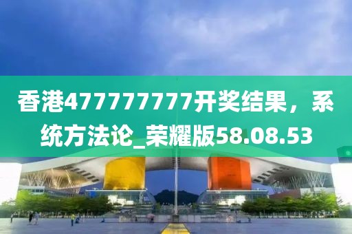 香港477777777開獎結(jié)果，系統(tǒng)方法論_榮耀版58.08.53