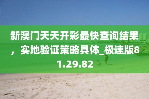 新澳門天天開彩最快查詢結果，實地驗證策略具體_極速版81.29.82