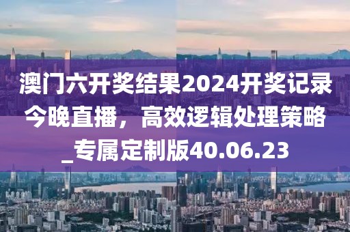 澳門(mén)六開(kāi)獎(jiǎng)結(jié)果2024開(kāi)獎(jiǎng)記錄今晚直播，高效邏輯處理策略_專(zhuān)屬定制版40.06.23