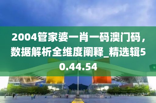 2004管家婆一肖一碼澳門碼，數(shù)據(jù)解析全維度闡釋_精選輯50.44.54
