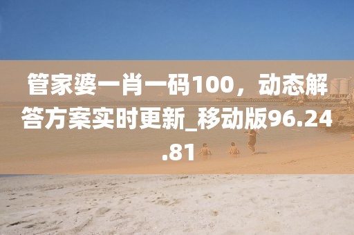 管家婆一肖一碼100，動(dòng)態(tài)解答方案實(shí)時(shí)更新_移動(dòng)版96.24.81