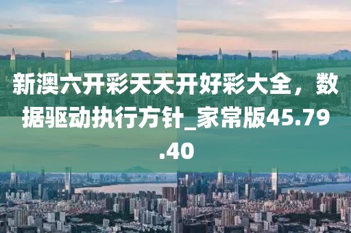 新澳六開彩天天開好彩大全，數(shù)據(jù)驅動執(zhí)行方針_家常版45.79.40