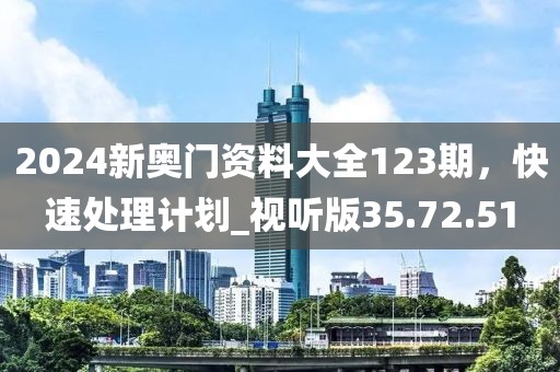 2024新奧門資料大全123期，快速處理計劃_視聽版35.72.51