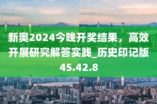 新奧2024今晚開獎結(jié)果，高效開展研究解答實踐_歷史印記版45.42.8