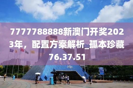7777788888新澳門開獎2023年，配置方案解析_孤本珍藏76.37.51