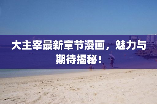 大主宰最新章節(jié)漫畫(huà)，魅力與期待揭秘！