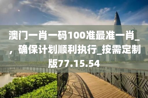 澳門一肖一碼100準(zhǔn)最準(zhǔn)一肖_，確保計(jì)劃順利執(zhí)行_按需定制版77.15.54