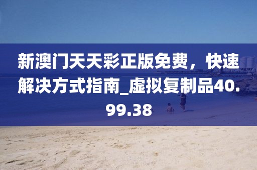新澳門天天彩正版免費，快速解決方式指南_虛擬復制品40.99.38