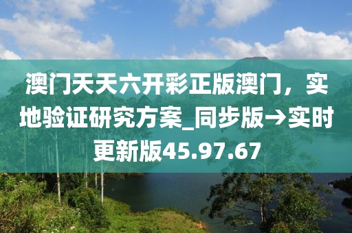 澳門天天六開彩正版澳門，實(shí)地驗(yàn)證研究方案_同步版→實(shí)時(shí)更新版45.97.67