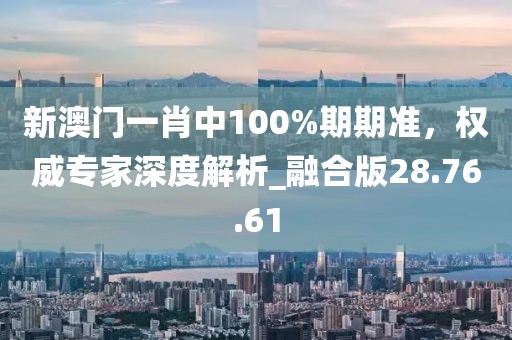 新澳門一肖中100%期期準(zhǔn)，權(quán)威專家深度解析_融合版28.76.61