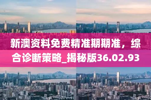 新澳資料免費精準期期準，綜合診斷策略_揭秘版36.02.93