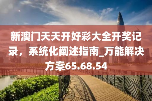 新澳門天天開好彩大全開獎記錄，系統(tǒng)化闡述指南_萬能解決方案65.68.54