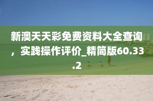 新澳天天彩免費(fèi)資料大全查詢，實(shí)踐操作評(píng)價(jià)_精簡(jiǎn)版60.33.2