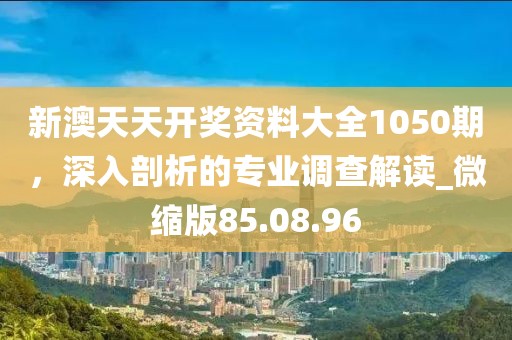 新澳天天開(kāi)獎(jiǎng)資料大全1050期，深入剖析的專(zhuān)業(yè)調(diào)查解讀_微縮版85.08.96