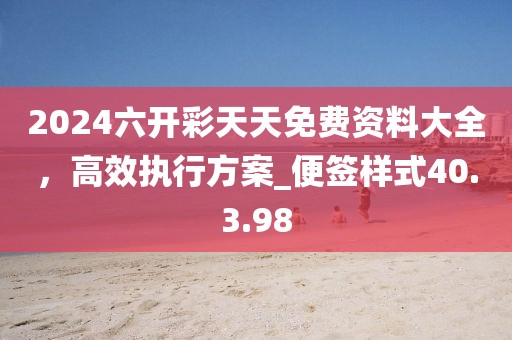 2024六開(kāi)彩天天免費(fèi)資料大全，高效執(zhí)行方案_便簽樣式40.3.98