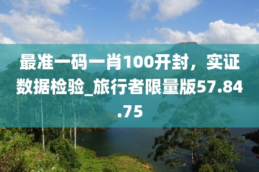 最準一碼一肖100開封，實證數(shù)據(jù)檢驗_旅行者限量版57.84.75