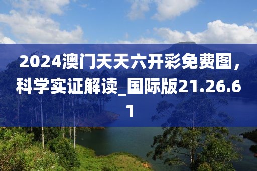 2024澳門天天六開彩免費(fèi)圖，科學(xué)實(shí)證解讀_國際版21.26.61