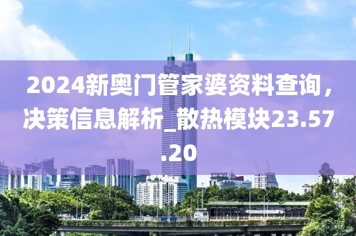 2024新奧門管家婆資料查詢，決策信息解析_散熱模塊23.57.20