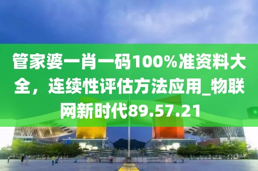 管家婆一肖一碼100%準(zhǔn)資料大全，連續(xù)性評估方法應(yīng)用_物聯(lián)網(wǎng)新時(shí)代89.57.21