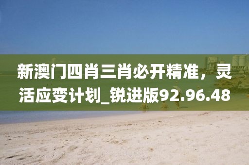 新澳門四肖三肖必開精準(zhǔn)，靈活應(yīng)變計(jì)劃_銳進(jìn)版92.96.48
