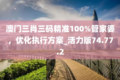 澳門三肖三碼精準(zhǔn)100%管家婆，優(yōu)化執(zhí)行方案_活力版74.77.2