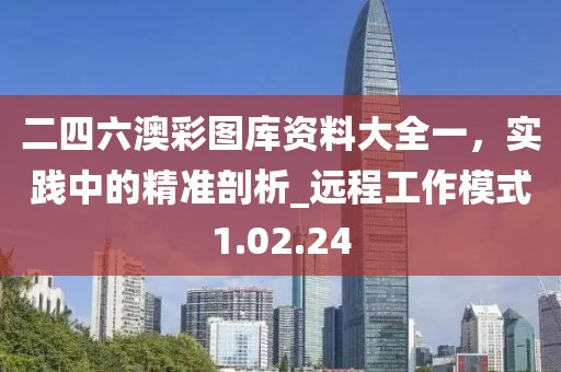 二四六澳彩圖庫資料大全一，實(shí)踐中的精準(zhǔn)剖析_遠(yuǎn)程工作模式1.02.24