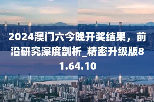 2024澳門六今晚開獎結(jié)果，前沿研究深度剖析_精密升級版81.64.10