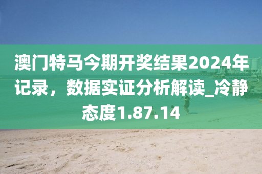 澳門特馬今期開獎結(jié)果2024年記錄，數(shù)據(jù)實證分析解讀_冷靜態(tài)度1.87.14