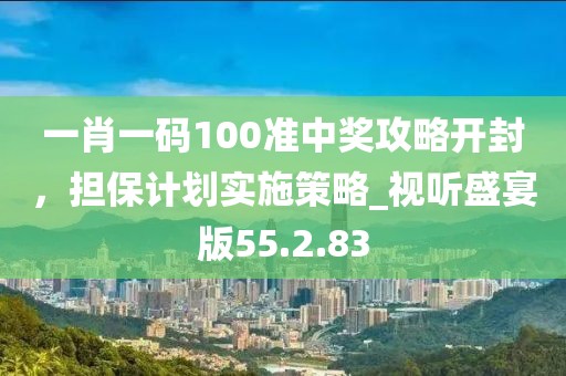 一肖一碼100準(zhǔn)中獎(jiǎng)攻略開封，擔(dān)保計(jì)劃實(shí)施策略_視聽盛宴版55.2.83