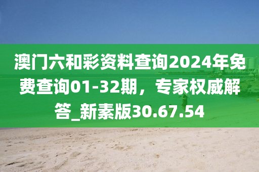 澳門六和彩資料查詢2024年免費(fèi)查詢01-32期，專家權(quán)威解答_新素版30.67.54