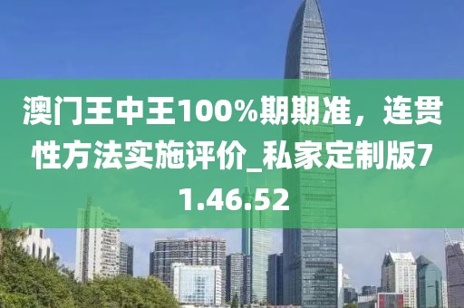 澳門王中王100%期期準(zhǔn)，連貫性方法實(shí)施評(píng)價(jià)_私家定制版71.46.52